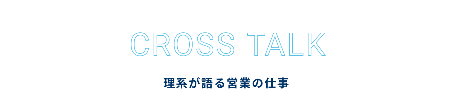 CROSS TALK 理系が語る営業の仕事