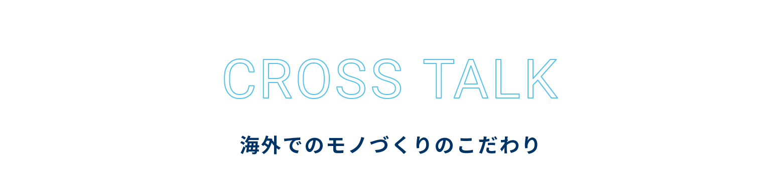 CROSS TALK 海外でのモノづくりのこだわり